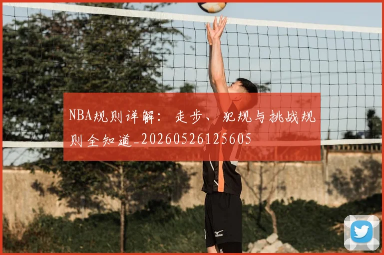 NBA规则详解:走步、犯规与挑战规则全知道_20260526125605