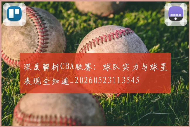 深度解析CBA联赛:球队实力与球星表现全知道_20260523113545