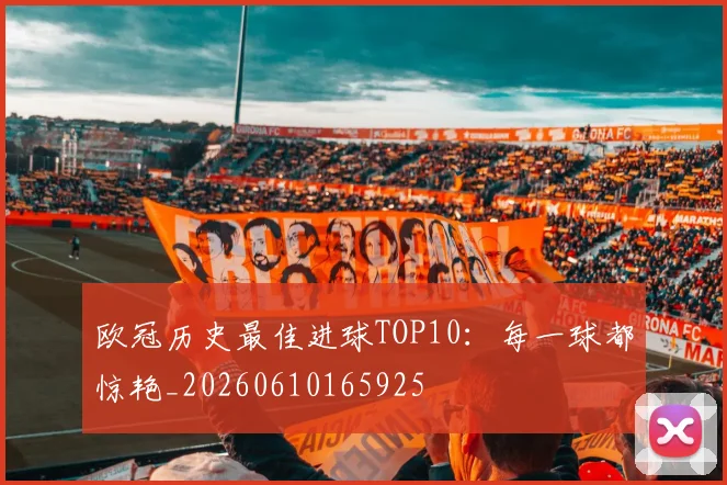 欧冠历史最佳进球TOP10：每一球都惊艳_20260610165925