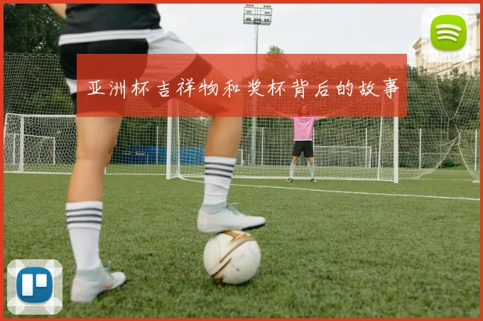 亚洲杯吉祥物和奖杯背后的故事