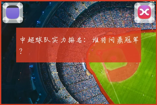 中超球队实力排名:谁将问鼎冠军?