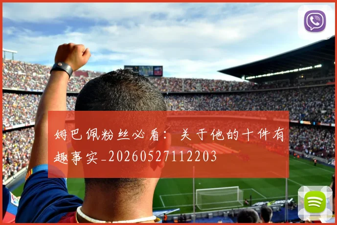 姆巴佩粉丝必看：关于他的十件有趣事实_20260527112203