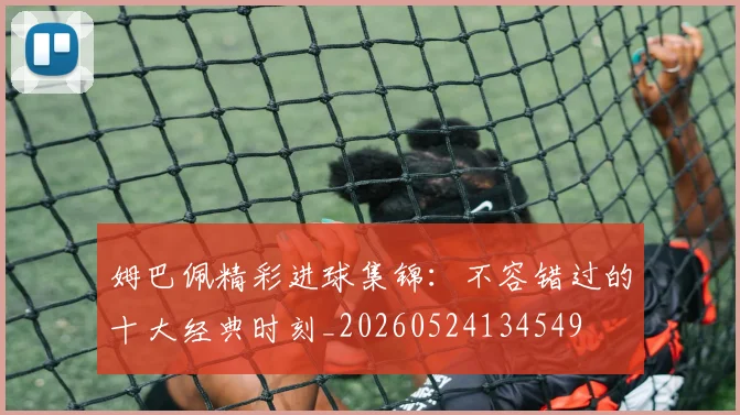 姆巴佩精彩进球集锦：不容错过的十大经典时刻_20260524134549