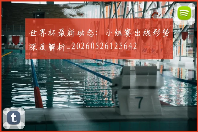 世界杯最新动态:小组赛出线形势深度解析_20260526125642