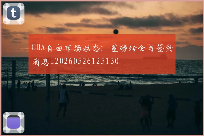 CBA自由市场动态:重磅转会与签约消息_20260526125130