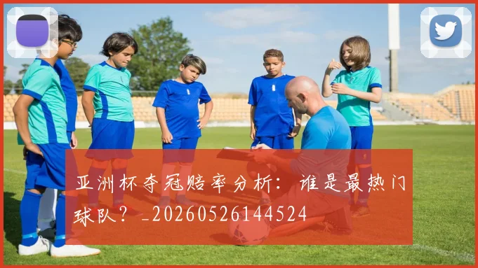亚洲杯夺冠赔率分析:谁是最热门球队?_20260526144524