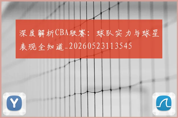 深度解析CBA联赛:球队实力与球星表现全知道_20260523113545