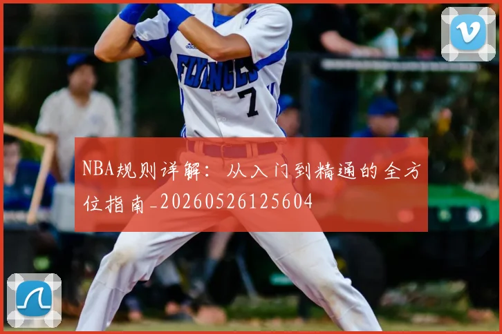 NBA规则详解:从入门到精通的全方位指南_20260526125604