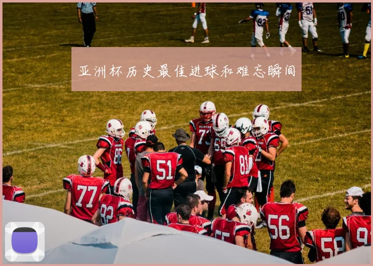 亚洲杯历史最佳进球和难忘瞬间