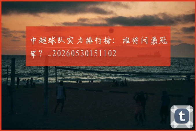 中超球队实力排行榜:谁将问鼎冠军?_20260530151102