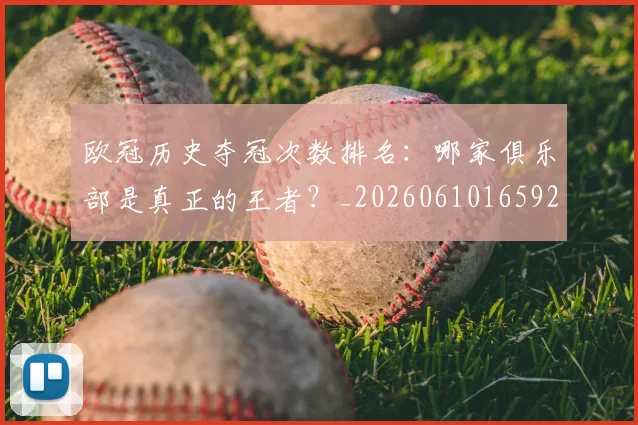 欧冠历史夺冠次数排名：哪家俱乐部是真正的王者？_20260610165924