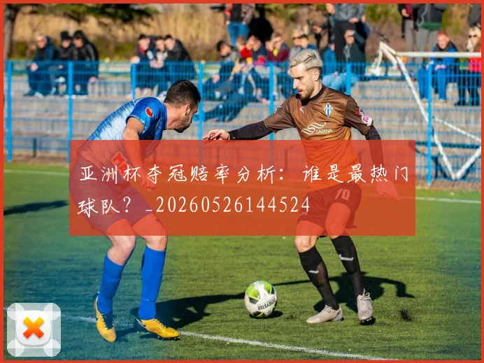 亚洲杯夺冠赔率分析:谁是最热门球队?_20260526144524