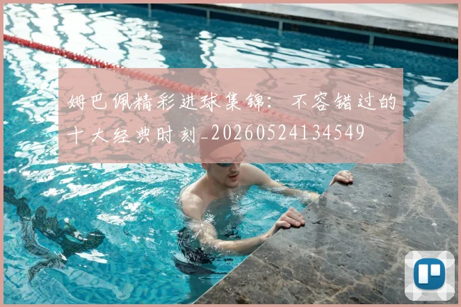 姆巴佩精彩进球集锦：不容错过的十大经典时刻_20260524134549
