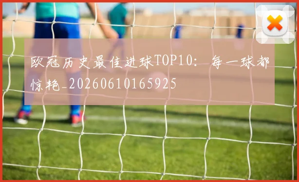 欧冠历史最佳进球TOP10:每一球都惊艳_20260610165925