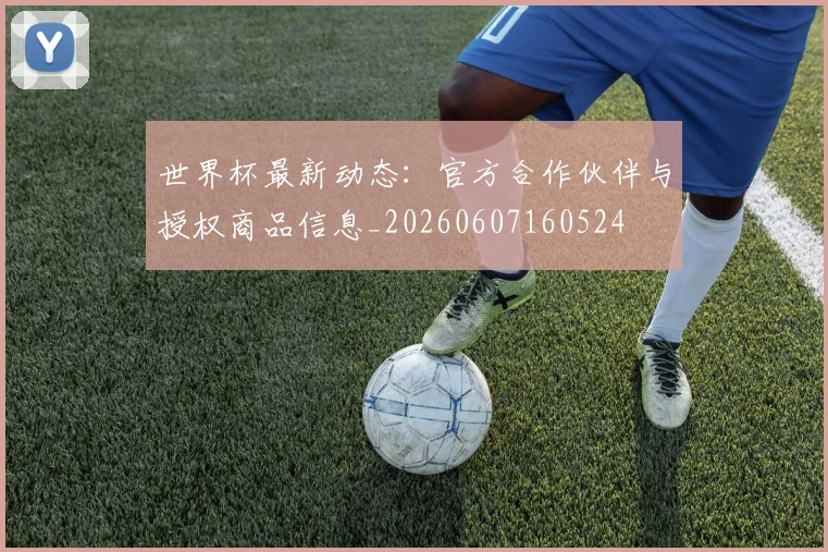 世界杯最新动态：官方合作伙伴与授权商品信息_20260607160524