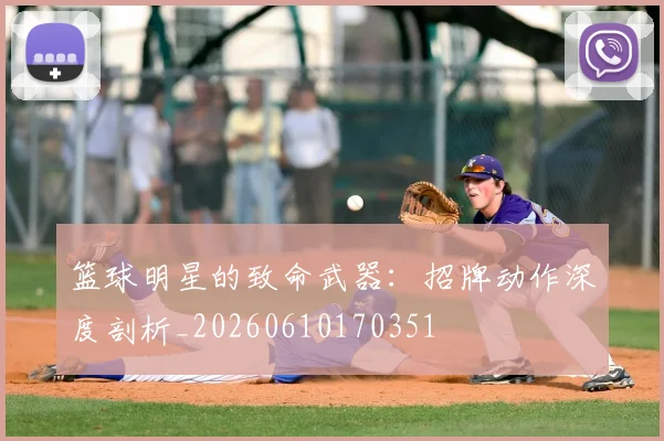 篮球明星的致命武器:招牌动作深度剖析_20260610170351