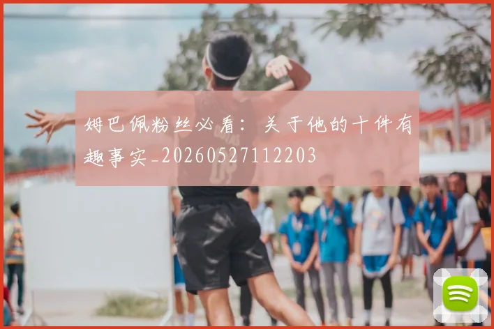 姆巴佩粉丝必看：关于他的十件有趣事实_20260527112203